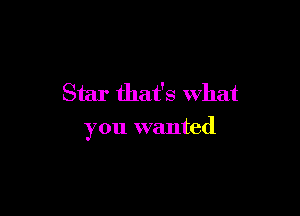Star that's What

you wanted