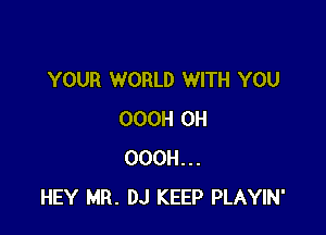 YOUR WORLD WITH YOU

OOOH 0H
OOOH...
HEY MR. DJ KEEP PLAYIN'