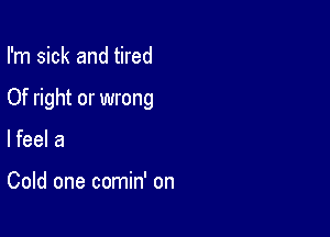 I'm sick and tired

Of right or wrong

lfeel a

Cold one comin' on