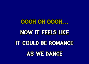 OOOH 0H OOOH. . .

NOW IT FEELS LIKE
IT COULD BE ROMANCE
AS WE DANCE