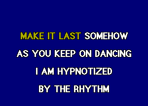 MAKE IT LAST SOMEHOW

AS YOU KEEP ON DANCING
I AM HYPNOTIZED
BY THE RHYTHM