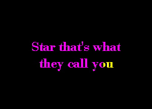 Star that's What

they call you