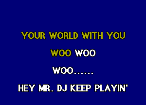 YOUR WORLD WITH YOU

W00 W00
W00 ......
HEY MR. DJ KEEP PLAYIN'
