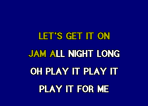 LET'S GET IT ON

JAM ALL NIGHT LONG
0H PLAY IT PLAY IT
PLAY IT FOR ME