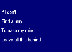 lfl don't

Find a way

To ease my mind

Leave all this behind