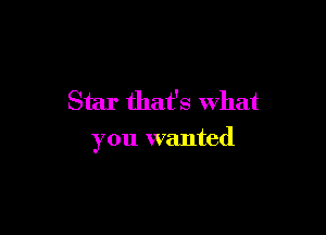 Star that's What

you wanted