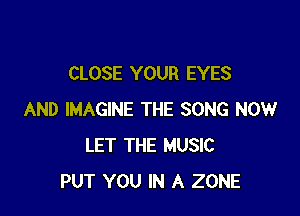 CLOSE YOUR EYES

AND IMAGINE THE SONG NOW
LET THE MUSIC
PUT YOU IN A ZONE