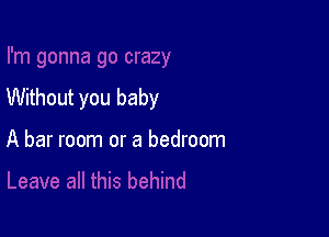 Without you baby

A bar room or a bedroom