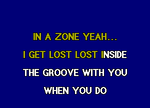 IN A ZONE YEAH...

I GET LOST LOST INSIDE
THE GROOVE WITH YOU
WHEN YOU DO