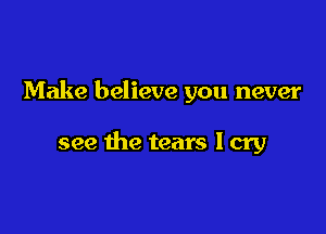 Make believe you never

see the tears I cry