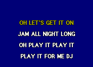 0H LET'S GET IT ON

JAM ALL NIGHT LONG
0H PLAY IT PLAY IT
PLAY IT FOR ME DJ