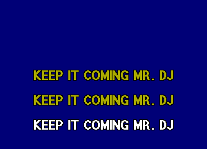 KEEP IT COMING MR. DJ
KEEP IT COMING MR. DJ
KEEP IT COMING MR. DJ