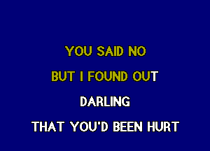 YOU SAID N0

BUT I FOUND OUT
DARLING
THAT YOU'D BEEN HURT