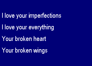 I love your imperfections

I love your everything
Your broken heart

Your broken wings