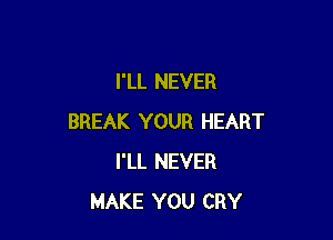 I'LL NEVER

BREAK YOUR HEART
I'LL NEVER
MAKE YOU CRY