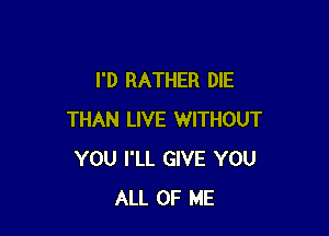 I'D RATHER DIE

THAN LIVE WITHOUT
YOU I'LL GIVE YOU
ALL OF ME