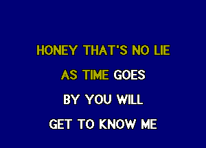 HONEY THAT'S N0 LIE

AS TIME GOES
BY YOU WILL
GET TO KNOW ME