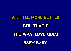 A LITTLE MORE BETTER

GIRL THAT'S
THE WAY LOVE GOES
BABY BABY