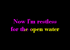 Now I'm restless

for the open water