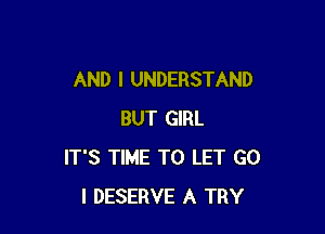 AND I UNDERSTAND

BUT GIRL
IT'S TIME TO LET GO
l DESERVE A TRY