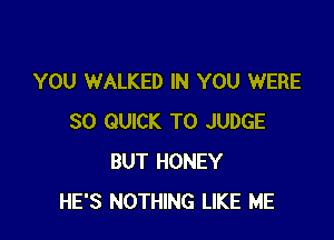 YOU WALKED IN YOU WERE

SO QUICK T0 JUDGE
BUT HONEY
HE'S NOTHING LIKE ME