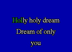 Holly holy dream

Dream of only

you