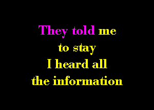 They told me
to stay

I heard all
the information