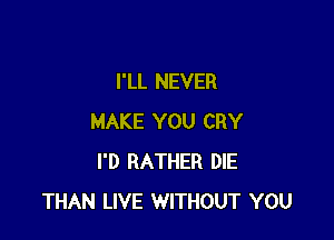 I'LL NEVER

MAKE YOU CRY
I'D RATHER DIE
THAN LIVE WITHOUT YOU