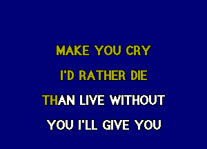 MAKE YOU CRY

I'D RATHER DIE
THAN LIVE WITHOUT
YOU I'LL GIVE YOU