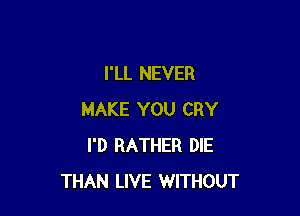 I'LL NEVER

MAKE YOU CRY
I'D RATHER DIE
THAN LIVE WITHOUT