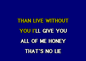 THAN LIVE WITHOUT

YOU I'LL GIVE YOU
ALL OF ME HONEY
THAT'S NO LIE