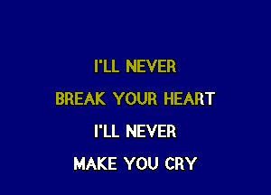 I'LL NEVER

BREAK YOUR HEART
I'LL NEVER
MAKE YOU CRY