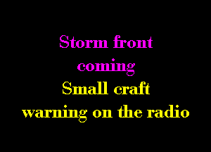 Storm front
coming
Small craft

warning on the radio