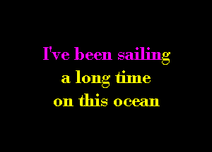 I've been sailing

a long time
on this ocean