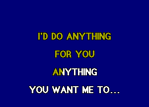 I'D DO ANYTHING

FOR YOU
ANYTHING
YOU WANT ME TO...