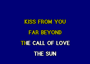 KISS FROM YOU

FAR BEYOND
THE CALL OF LOVE
THE SUN
