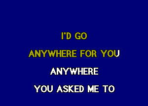 I'D GO

ANYWHERE FOR YOU
ANYWHERE
YOU ASKED ME TO