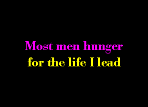 Most men hunger

for the life I lead