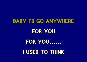 BABY I'D GO ANYWHERE

FOR YOU
FOR YOU ......
I USED TO THINK