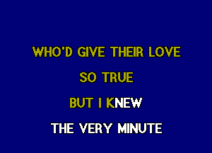 WHO'D GIVE THEIR LOVE

30 TRUE
BUT I KNEW
THE VERY MINUTE