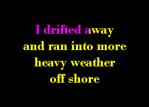 I drifted away
and ran into more
heavy weather

off shore

g