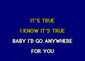 IT'S TRUE

I KNOW IT'S TRUE
BABY I'D GO ANYWHERE
FOR YOU