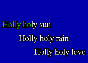 Holly holy sun

Holly holy rain

Holly holy love