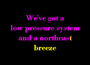 W e've got a
low pressure system
and a northeast

breeze

g