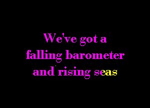 W e've got a

falling barometer

and rising seas