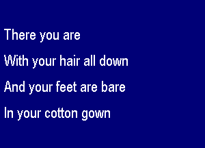 There you are

With your hair all down

And your feet are bare

In your cotton gown
