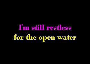 I'm still restless

for the open water