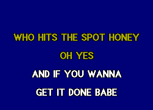 WHO HITS THE SPOT HONEY

0H YES
AND IF YOU WANNA
GET IT DONE BABE