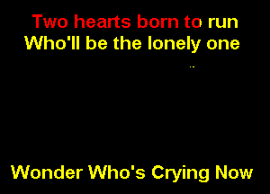 Two hearts born to run
Who'll be the lonely one

Wonder Who's Crying Now