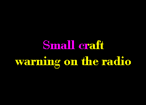 Small craft

warning on the radio